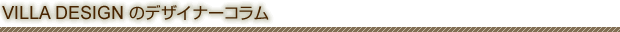 VILLA DESIGN のデザイナーコラム