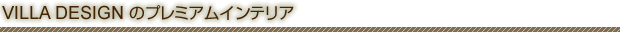 VILLA DESIGN のプレミアムインテリア