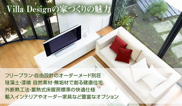Villa Design の家づくりの魅力 フリープラン・自由設計のオーダーメード別荘  珪藻土・漆喰 自然素材・無垢材で創る健康住宅　外断熱工法・蓄熱式床暖房標準の快適仕様　輸入インテリアやオーダー家具など豊富なオプション