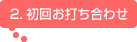 2.初回お打ち合わせ